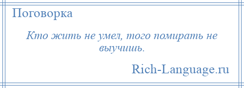 
    Кто жить не умел, того помирать не выучишь.