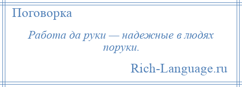 
    Работа да руки — надежные в людях поруки.