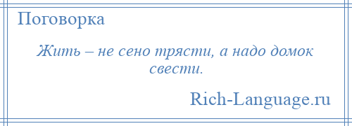 
    Жить – не сено трясти, а надо домок свести.