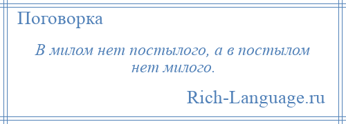 
    В милом нет постылого, а в постылом нет милого.