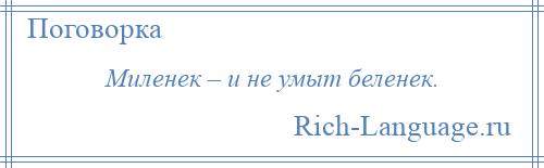 
    Миленек – и не умыт беленек.