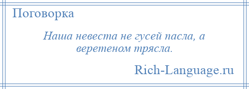 
    Наша невеста не гусей пасла, а веретеном трясла.