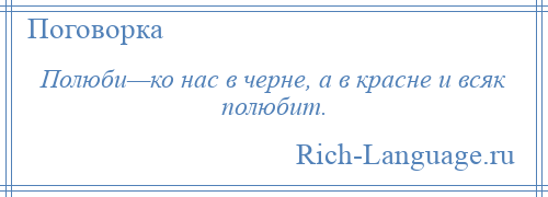 
    Полюби—ко нас в черне, а в красне и всяк полюбит.