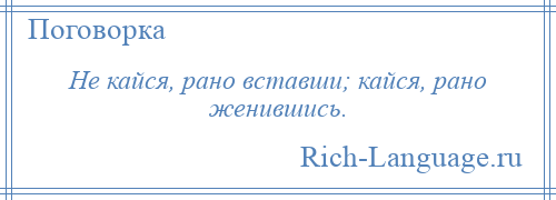 
    Не кайся, рано вставши; кайся, рано женившись.