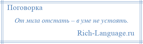 
    От мила отстать – в уме не устоять.