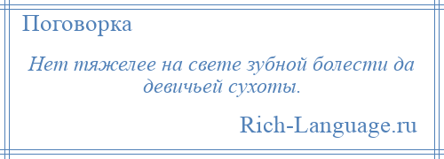 
    Нет тяжелее на свете зубной болести да девичьей сухоты.