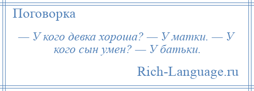 
    — У кого девка хороша? — У матки. — У кого сын умен? — У батьки.