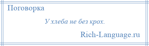 
    У хлеба не без крох.