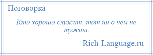 
    Кто хорошо служит, тот ни о чем не тужит.