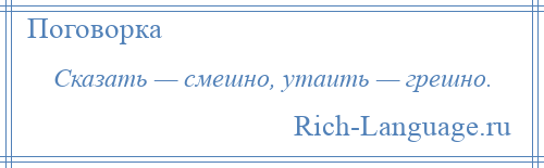 
    Сказать — смешно, утаить — грешно.