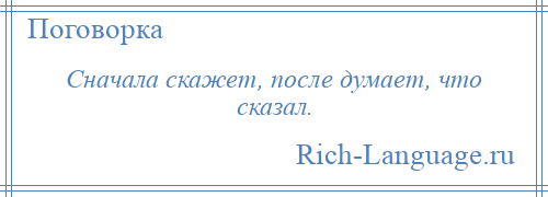 
    Сначала скажет, после думает, что сказал.