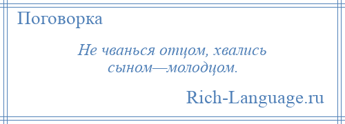 
    Не чванься отцом, хвались сыном—молодцом.