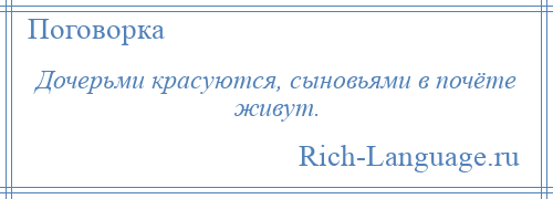 
    Дочерьми красуются, сыновьями в почёте живут.