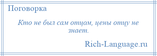 
    Кто не был сам отцом, цены отцу не знает.