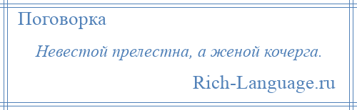 
    Невестой прелестна, а женой кочерга.