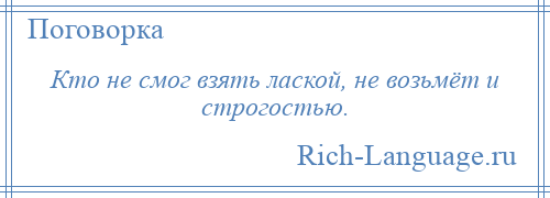 
    Кто не смог взять лаской, не возьмёт и строгостью.