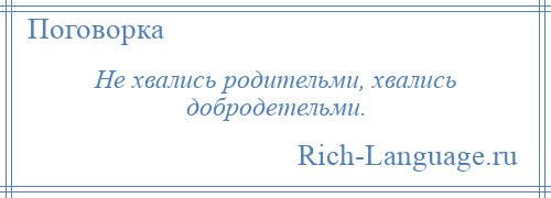 
    Не хвались родительми, хвались добродетельми.