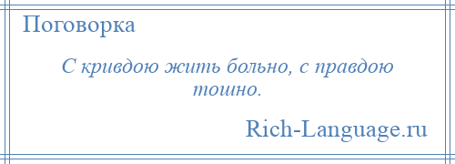 
    С кривдою жить больно, с правдою тошно.