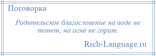 
    Родительское благословение на воде не тонет, на огне не горит.