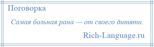 
    Самая больная рана — от своего дитяти.