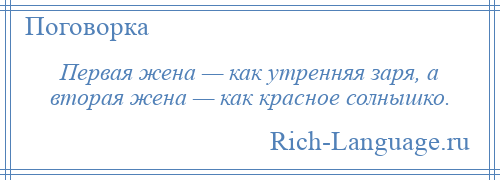 
    Первая жена — как утренняя заря, а вторая жена — как красное солнышко.