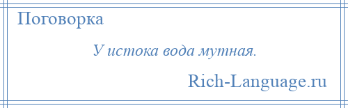 
    У истока вода мутная.