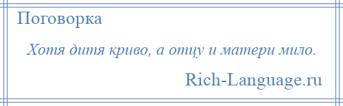 
    Хотя дитя криво, а отцу и матери мило.