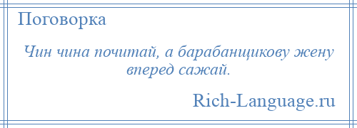 
    Чин чина почитай, а барабанщикову жену вперед сажай.