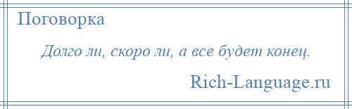 
    Долго ли, скоро ли, а все будет конец.