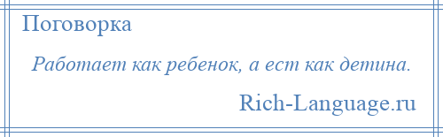 
    Работает как ребенок, а ест как детина.