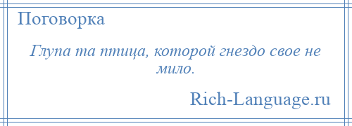 
    Глупа та птица, которой гнездо свое не мило.