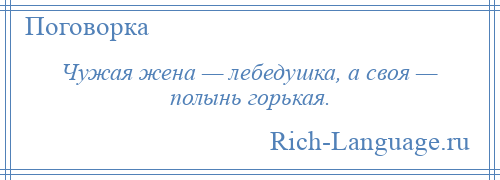 
    Чужая жена — лебедушка, а своя — полынь горькая.