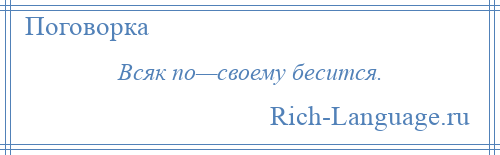 
    Всяк по—своему бесится.