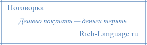 
    Дешево покупать — деньги терять.