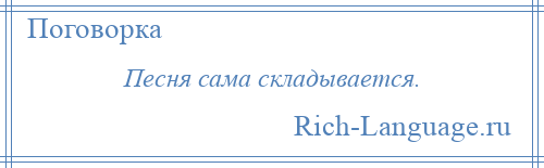 
    Песня сама складывается.