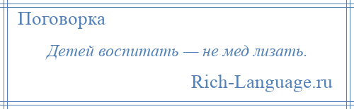 
    Детей воспитать — не мед лизать.