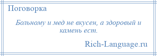 
    Больному и мед не вкусен, а здоровый и камень ест.