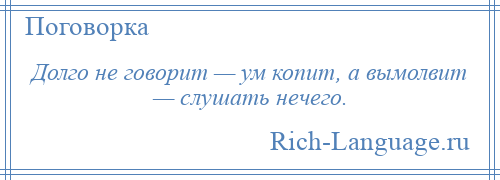 
    Долго не говорит — ум копит, а вымолвит — слушать нечего.