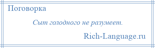 
    Сыт голодного не разумеет.