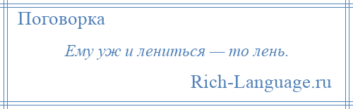 
    Ему уж и лениться — то лень.