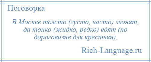 
    В Москве толсто (густо, часто) звонят, да тонко (жидко, редко) едят (по дороговизне для крестьян).