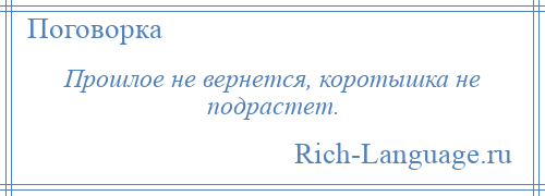 
    Прошлое не вернется, коротышка не подрастет.