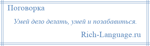 
    Умей дело делать, умей и позабавиться.