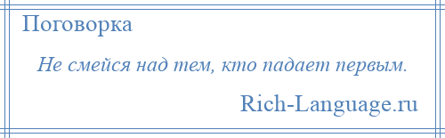 
    Не смейся над тем, кто падает первым.