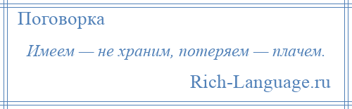 
    Имеем — не храним, потеряем — плачем.