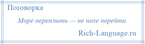 
    Море переплыть — не поле перейти.