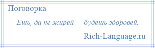 
    Ешь, да не жирей — будешь здоровей.
