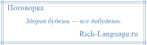 
    Здоров будешь — все добудешь.