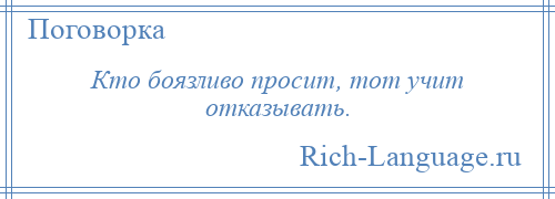 
    Кто боязливо просит, тот учит отказывать.