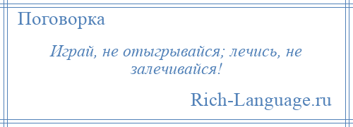 
    Играй, не отыгрывайся; лечись, не залечивайся!